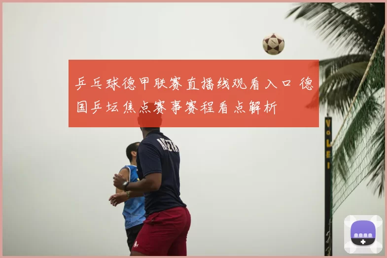 乒乓球德甲联赛直播线观看入口 德国乒坛焦点赛事赛程看点解析