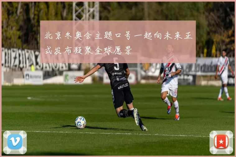 北京冬奥会主题口号一起向未来正式发布凝聚全球愿景