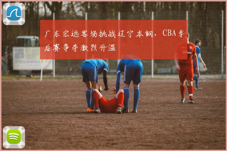 广东宏远客场挑战辽宁本钢，CBA季后赛争夺激烈升温