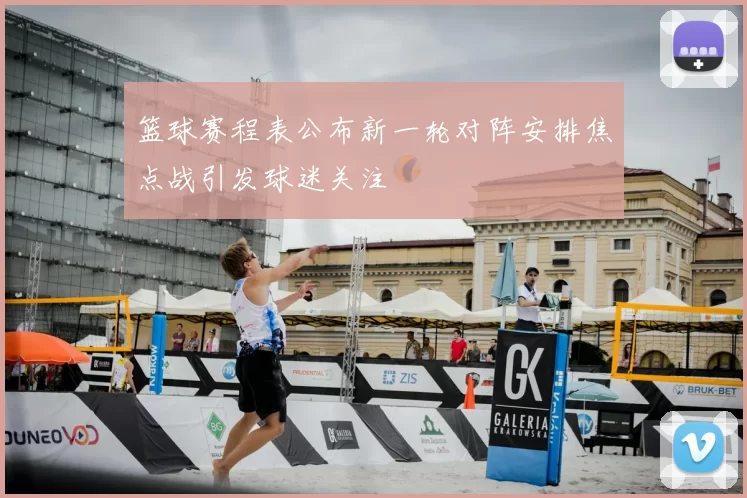 篮球赛程表公布新一轮对阵安排焦点战引发球迷关注