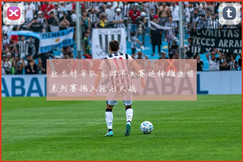 杜兰特率队东部半决赛逆转雄鹿将系列赛拖入抢七大战