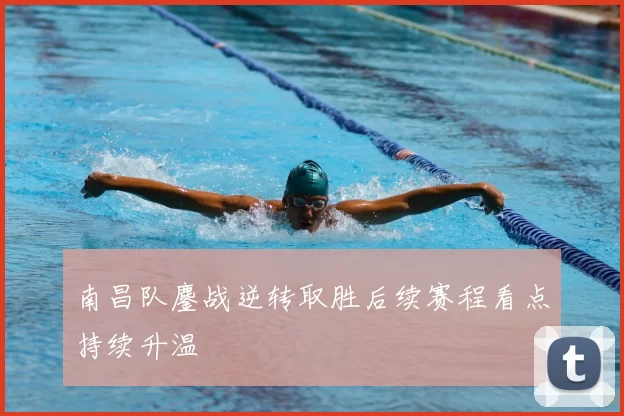 南昌队鏖战逆转取胜后续赛程看点持续升温