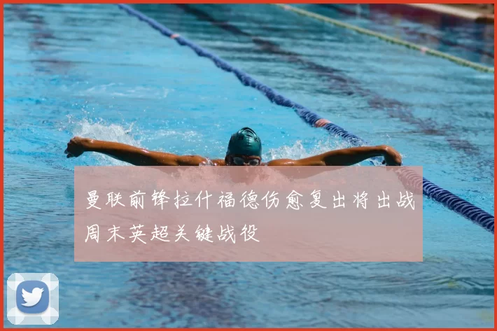 曼联前锋拉什福德伤愈复出将出战周末英超关键战役