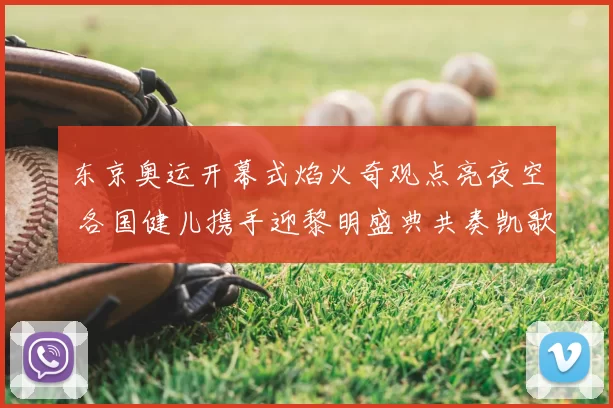 东京奥运开幕式焰火奇观点亮夜空 各国健儿携手迎黎明盛典共奏凯歌