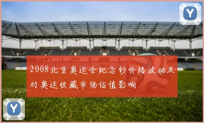 2008北京奥运会纪念钞价格波动及对奥运收藏市场估值影响