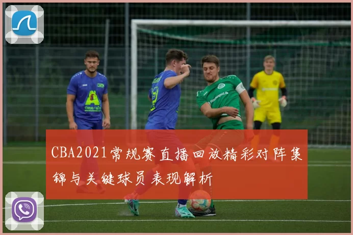 CBA2021常规赛直播回放精彩对阵集锦与关键球员表现解析