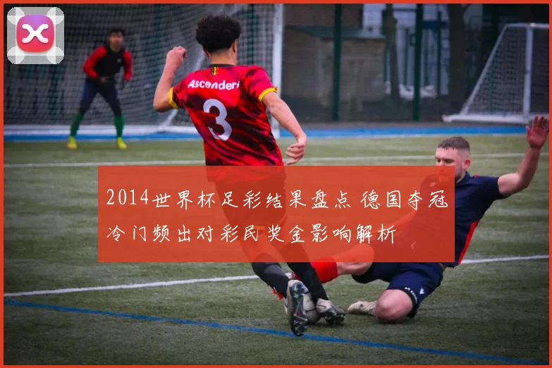 2014世界杯足彩结果盘点 德国夺冠冷门频出对彩民奖金影响解析