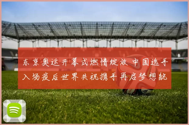 东京奥运开幕式燃情绽放 中国选手入场疫后世界共祝携手再启梦想航