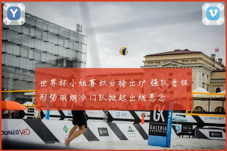 世界杯小组赛积分榜出炉 强队晋级形势明朗冷门队掀起出线悬念