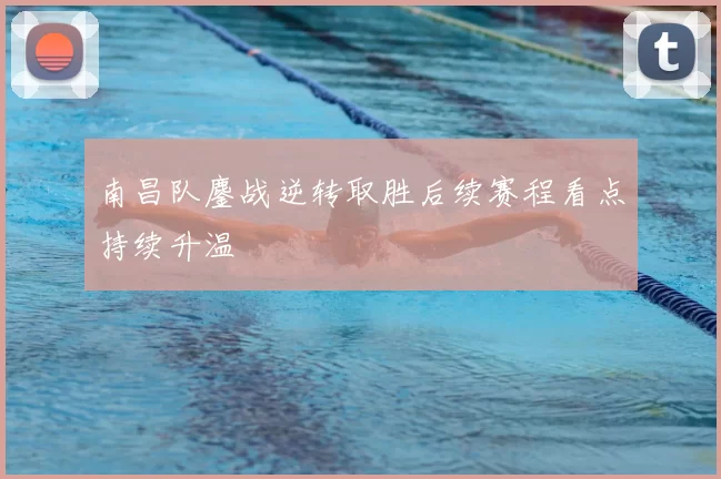 南昌队鏖战逆转取胜后续赛程看点持续升温