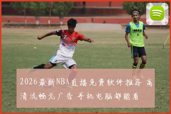 2026最新NBA直播免费软件推荐 高清流畅无广告 手机电脑都能看