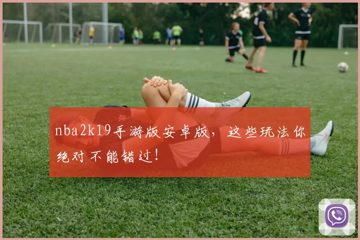 nba2k19手游版安卓版，这些玩法你绝对不能错过！