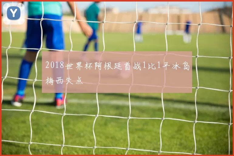 2018世界杯阿根廷首战1比1平冰岛梅西失点