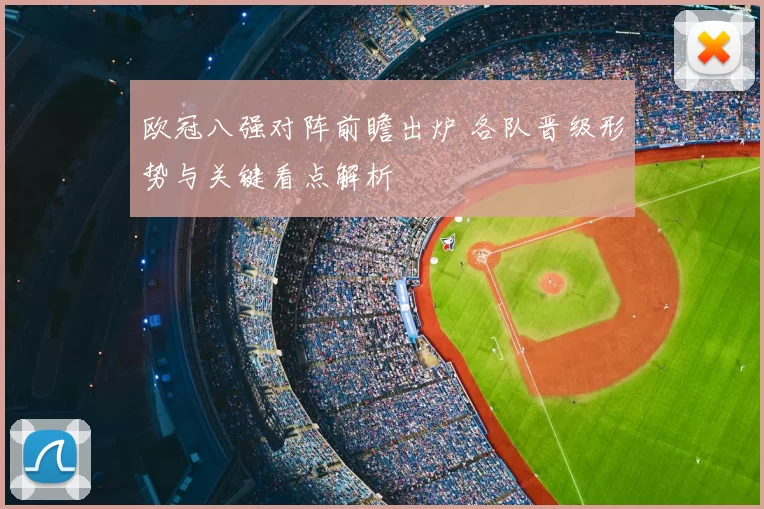 欧冠八强对阵前瞻出炉 各队晋级形势与关键看点解析