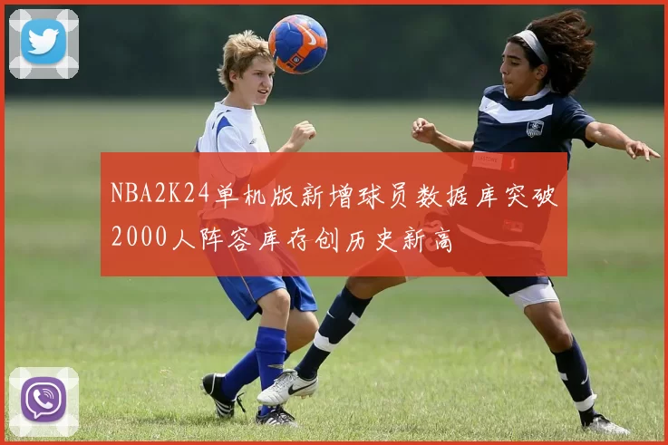 NBA2K24单机版新增球员数据库突破2000人阵容库存创历史新高