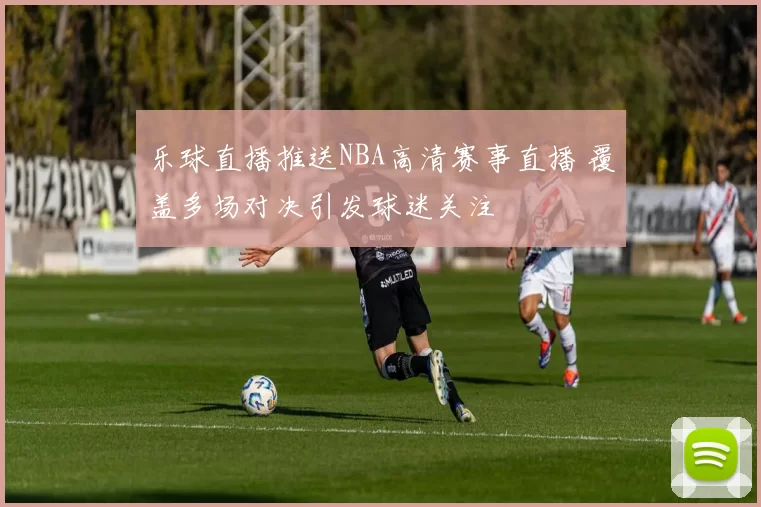 乐球直播推送NBA高清赛事直播 覆盖多场对决引发球迷关注