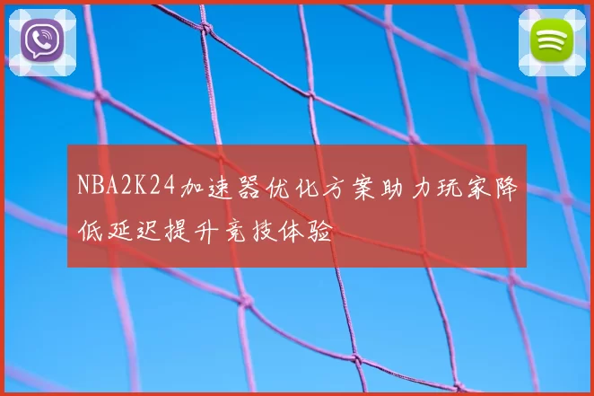 NBA2K24加速器优化方案助力玩家降低延迟提升竞技体验