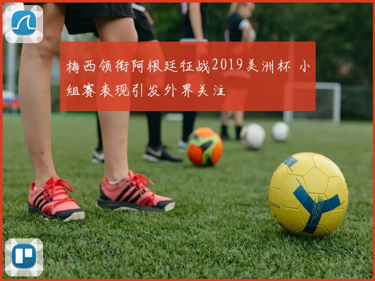 梅西领衔阿根廷征战2019美洲杯 小组赛表现引发外界关注