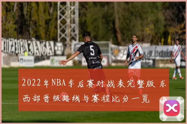 2022年NBA季后赛对战表完整版 东西部晋级路线与赛程比分一览