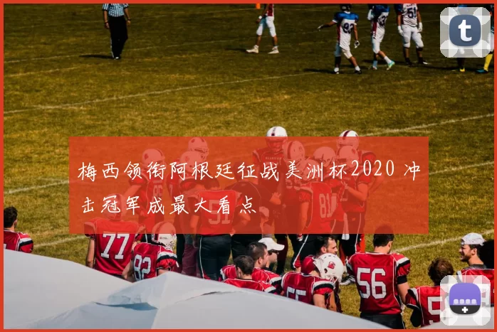 梅西领衔阿根廷征战美洲杯2020 冲击冠军成最大看点