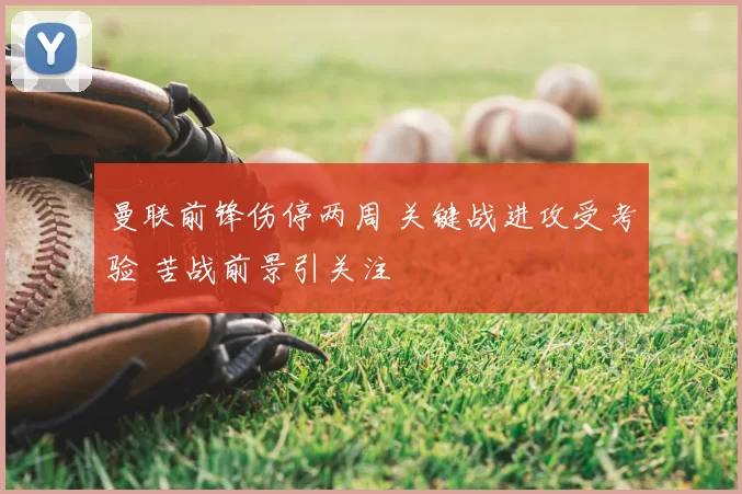 曼联前锋伤停两周 关键战进攻受考验 苦战前景引关注