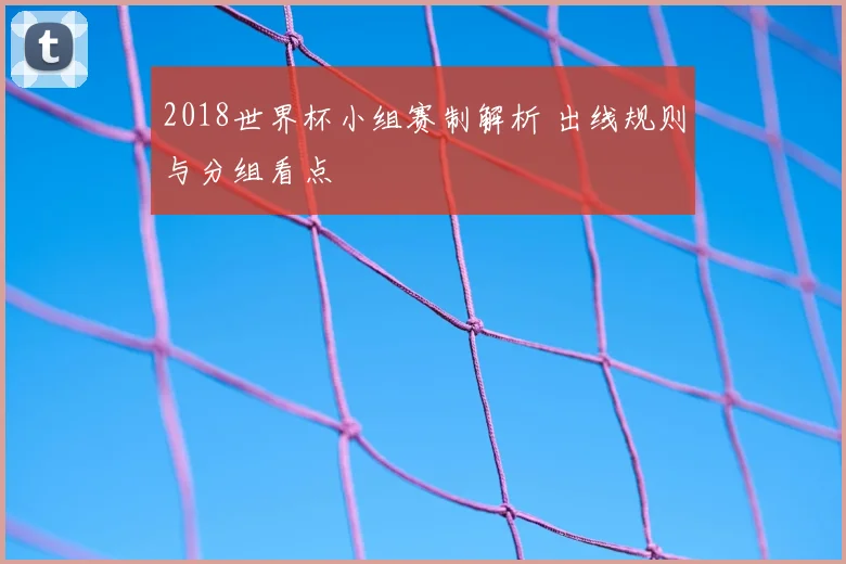 2018世界杯小组赛制解析 出线规则与分组看点