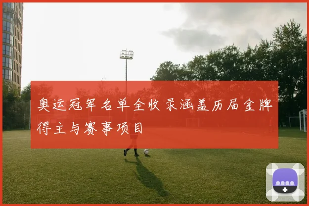 奥运冠军名单全收录涵盖历届金牌得主与赛事项目