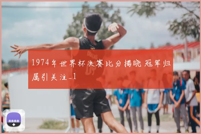 1974年世界杯决赛比分揭晓 冠军归属引关注_1