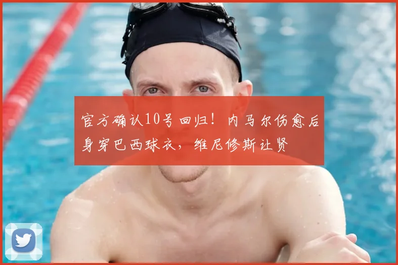 官方确认10号回归！内马尔伤愈后身穿巴西球衣，维尼修斯让贤