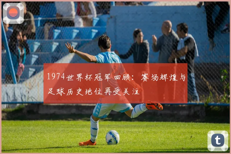 1974世界杯冠军回顾：赛场辉煌与足球历史地位再受关注