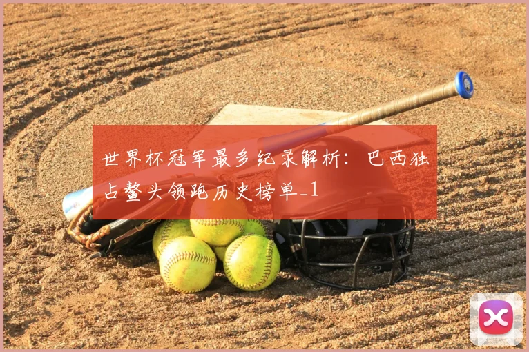 世界杯冠军最多纪录解析:巴西独占鳌头领跑历史榜单_1