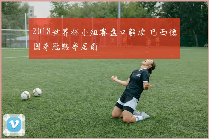 2018世界杯小组赛盘口解读 巴西德国夺冠赔率居前