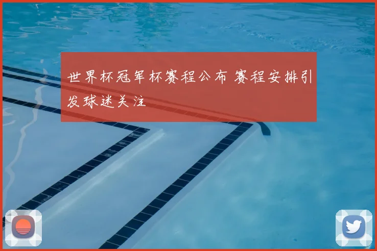 世界杯冠军杯赛程公布 赛程安排引发球迷关注