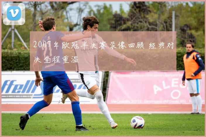 2007年欧冠半决赛录像回顾 经典对决全程重温